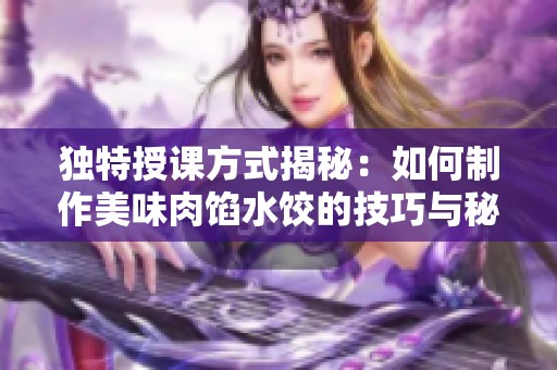 独特授课方式揭秘：如何制作美味肉馅水饺的技巧与秘诀