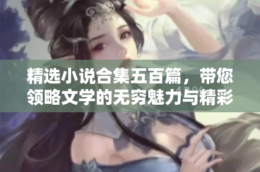 精选小说合集五百篇，带您领略文学的无穷魅力与精彩故事