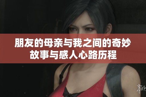 朋友的母亲与我之间的奇妙故事与感人心路历程