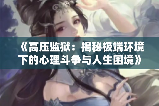 《高压监狱：揭秘极端环境下的心理斗争与人生困境》