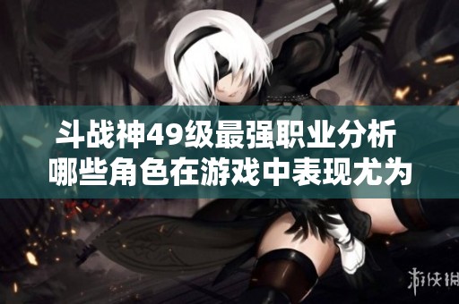 斗战神49级最强职业分析 哪些角色在游戏中表现尤为突出