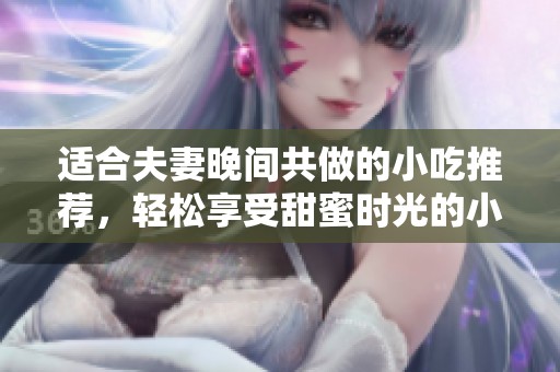 适合夫妻晚间共做的小吃推荐，轻松享受甜蜜时光的小食创意