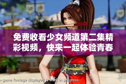 免费收看少女频道第二集精彩视频，快来一起体验青春魅力！