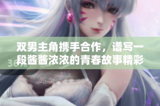 双男主角携手合作，谱写一段酱酱浓浓的青春故事精彩动漫