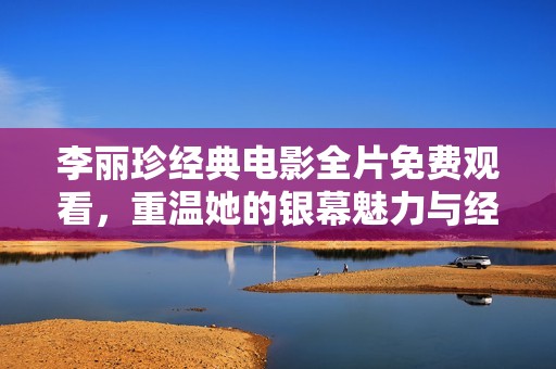 李丽珍经典电影全片免费观看，重温她的银幕魅力与经典瞬间