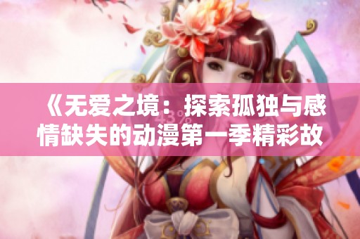 《无爱之境：探索孤独与感情缺失的动漫第一季精彩故事》