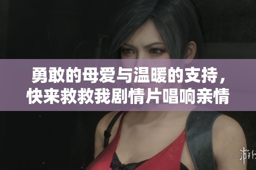 勇敢的母爱与温暖的支持，快来救救我剧情片唱响亲情之歌