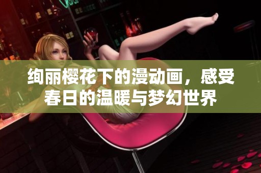 绚丽樱花下的漫动画，感受春日的温暖与梦幻世界