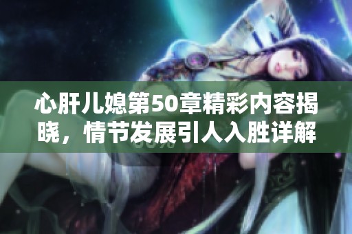 心肝儿媳第50章精彩内容揭晓，情节发展引人入胜详解解析