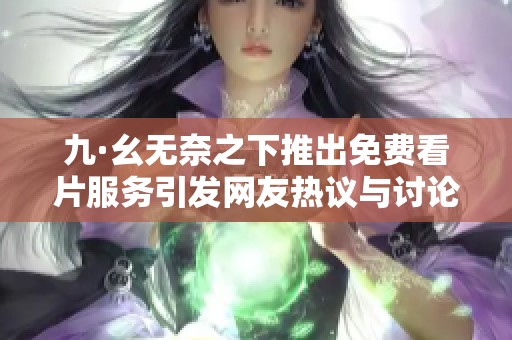 九·幺无奈之下推出免费看片服务引发网友热议与讨论