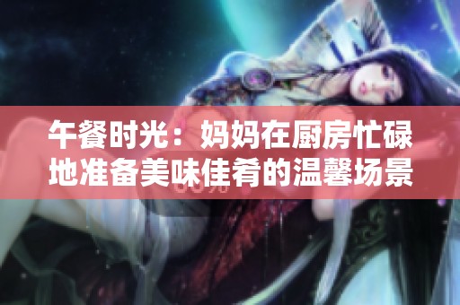 午餐时光：妈妈在厨房忙碌地准备美味佳肴的温馨场景