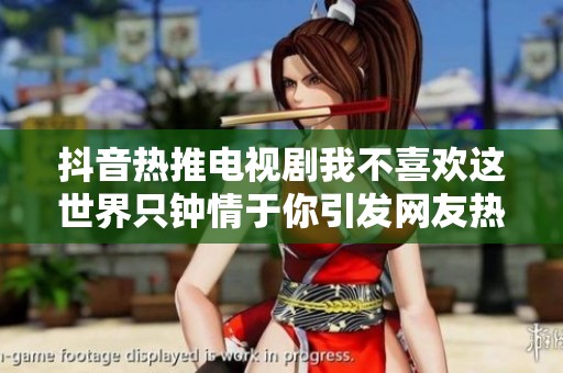 抖音热推电视剧我不喜欢这世界只钟情于你引发网友热议