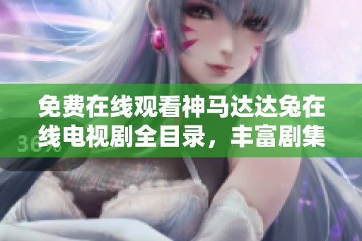 免费在线观看神马达达兔在线电视剧全目录，丰富剧集一网打尽！