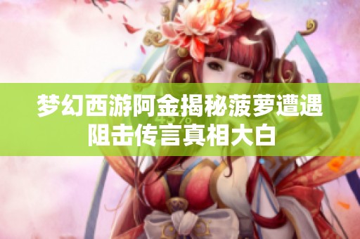 梦幻西游阿金揭秘菠萝遭遇阻击传言真相大白
