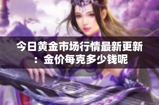 今日黄金市场行情最新更新：金价每克多少钱呢