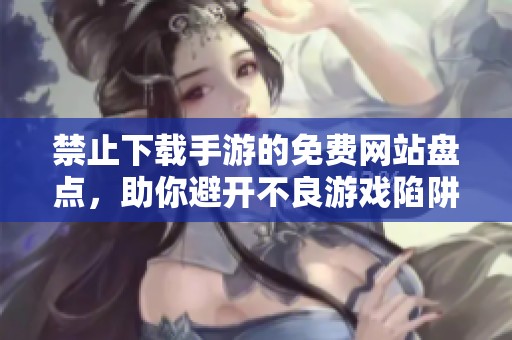 禁止下载手游的免费网站盘点，助你避开不良游戏陷阱