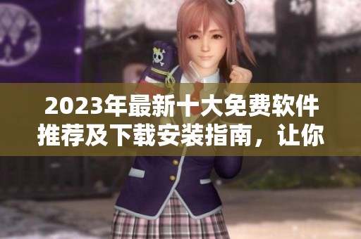 2023年最新十大免费软件推荐及下载安装指南，让你轻松提升工作效率