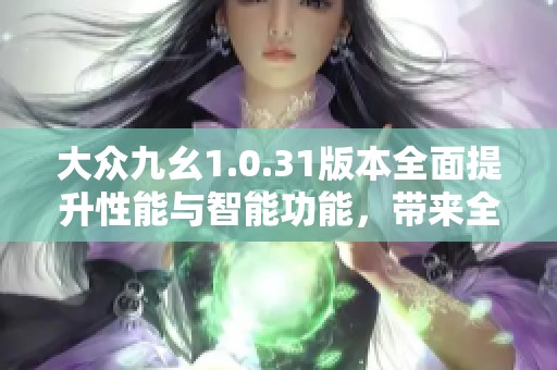 大众九幺1.0.31版本全面提升性能与智能功能，带来全新体验