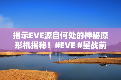 揭示EVE源自何处的神秘原形机揭秘！#EVE #星战前夜无烬星河手游