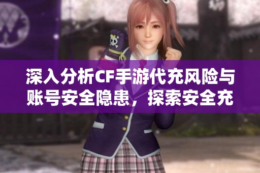 深入分析CF手游代充风险与账号安全隐患，探索安全充电玩法