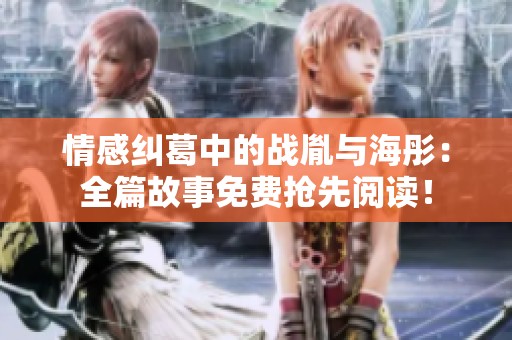 情感纠葛中的战胤与海彤：全篇故事免费抢先阅读！