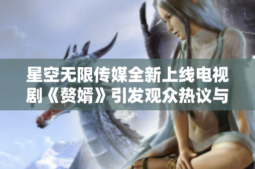 星空无限传媒全新上线电视剧《赘婿》引发观众热议与期待