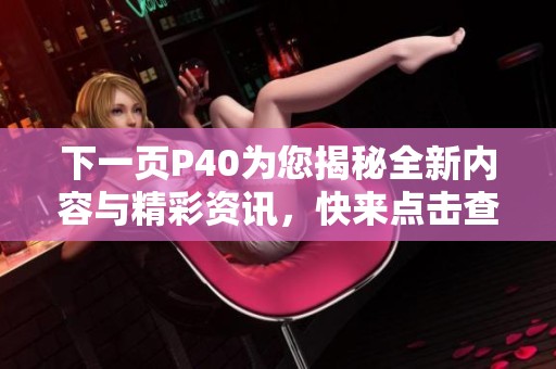 下一页P40为您揭秘全新内容与精彩资讯，快来点击查看吧！