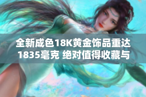 全新成色18K黄金饰品重达1835毫克 绝对值得收藏与佩戴
