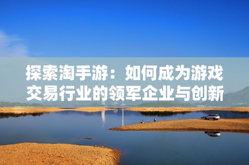 探索淘手游：如何成为游戏交易行业的领军企业与创新先锋