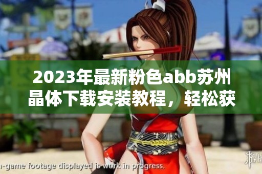 2023年最新粉色abb苏州晶体下载安装教程，轻松获取免费资源