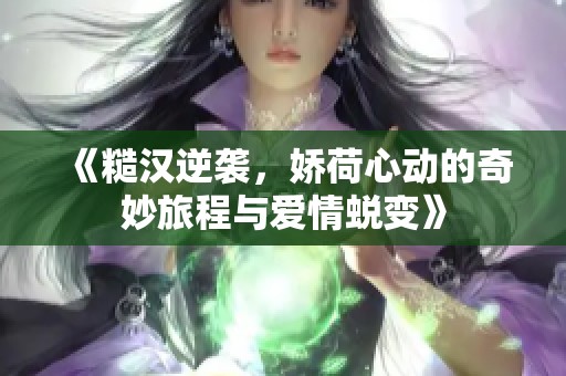 《糙汉逆袭，娇荷心动的奇妙旅程与爱情蜕变》