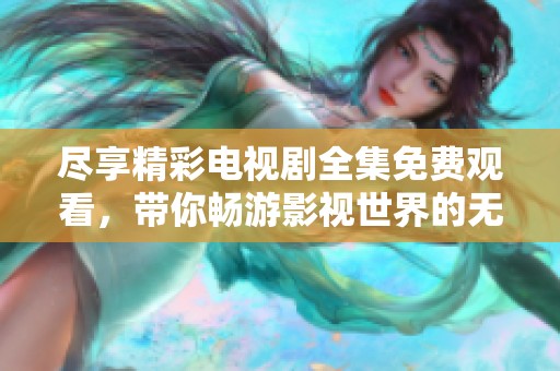 尽享精彩电视剧全集免费观看，带你畅游影视世界的无限乐趣