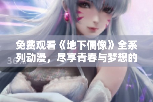 免费观看《地下偶像》全系列动漫，尽享青春与梦想的奇幻之旅