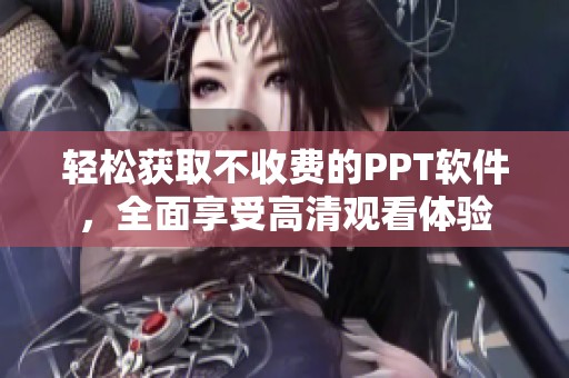 轻松获取不收费的PPT软件，全面享受高清观看体验
