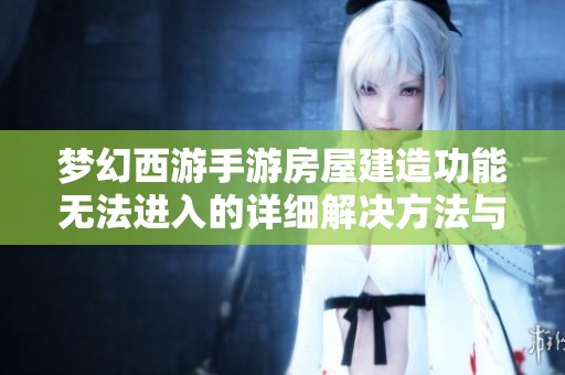 梦幻西游手游房屋建造功能无法进入的详细解决方法与故障排除指南