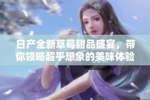 日产全新草莓甜品盛宴，带你领略超乎想象的美味体验！