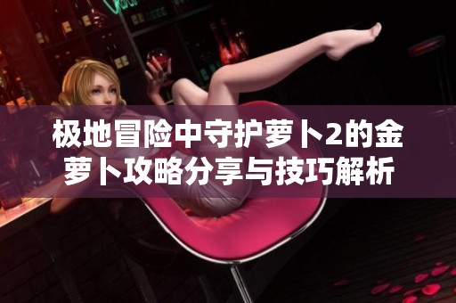 极地冒险中守护萝卜2的金萝卜攻略分享与技巧解析