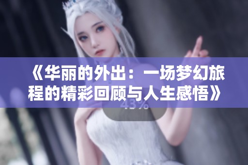 《华丽的外出：一场梦幻旅程的精彩回顾与人生感悟》