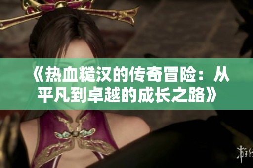 《热血糙汉的传奇冒险：从平凡到卓越的成长之路》