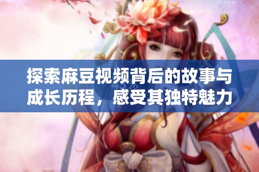 探索麻豆视频背后的故事与成长历程，感受其独特魅力与创新精神