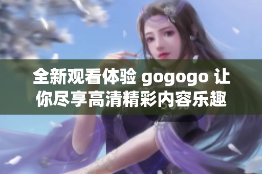 全新观看体验 gogogo 让你尽享高清精彩内容乐趣