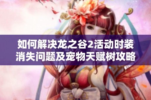 如何解决龙之谷2活动时装消失问题及宠物天赋树攻略揭秘