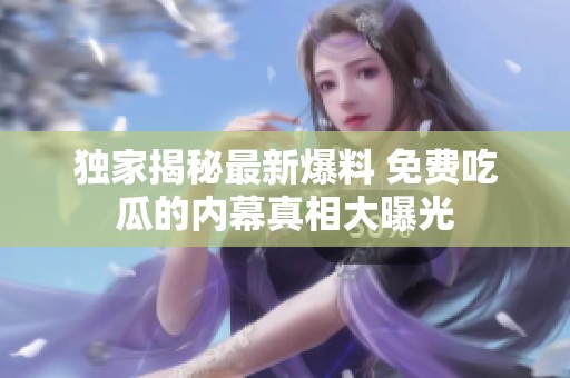 独家揭秘最新爆料 免费吃瓜的内幕真相大曝光