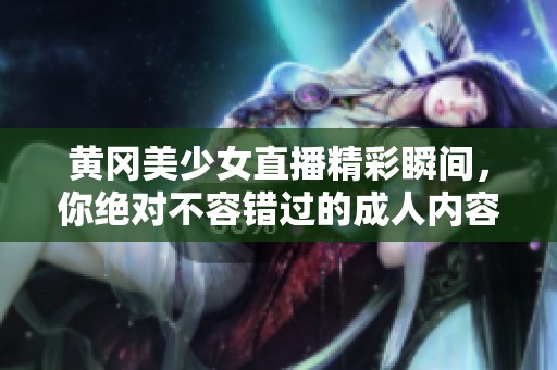 黄冈美少女直播精彩瞬间，你绝对不容错过的成人内容分享