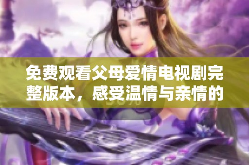 免费观看父母爱情电视剧完整版本，感受温情与亲情的动人故事