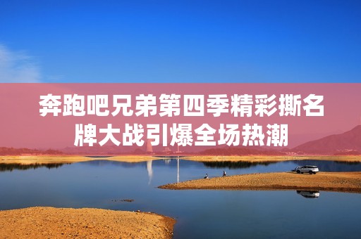 奔跑吧兄弟第四季精彩撕名牌大战引爆全场热潮