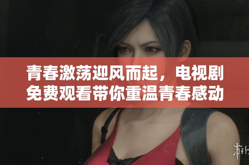 青春激荡迎风而起，电视剧免费观看带你重温青春感动