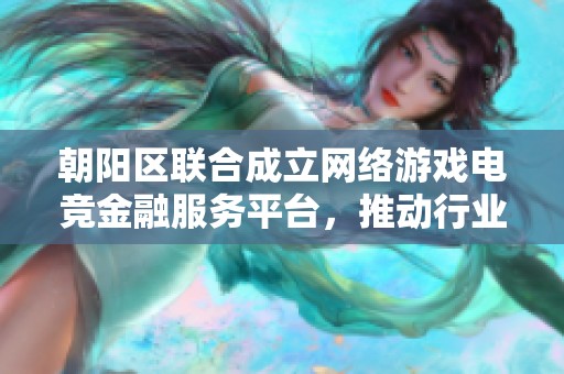 朝阳区联合成立网络游戏电竞金融服务平台，推动行业发展新机遇