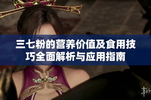 三七粉的营养价值及食用技巧全面解析与应用指南