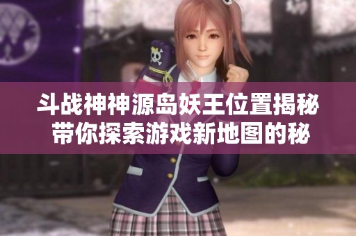 斗战神神源岛妖王位置揭秘 带你探索游戏新地图的秘密